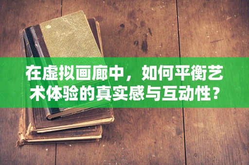 在虚拟画廊中，如何平衡艺术体验的真实感与互动性？