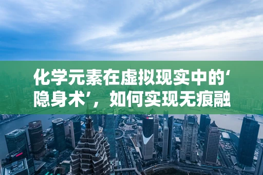 化学元素在虚拟现实中的‘隐身术’，如何实现无痕融入？