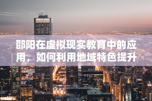 邵阳在虚拟现实教育中的应用，如何利用地域特色提升学习体验？