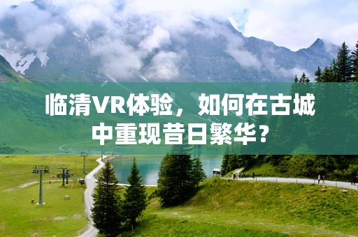临清VR体验，如何在古城中重现昔日繁华？