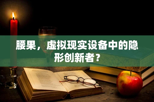 腰果，虚拟现实设备中的隐形创新者？
