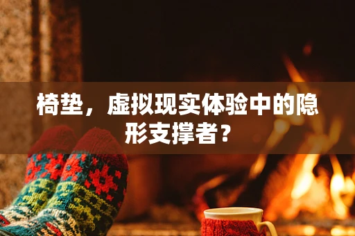 椅垫，虚拟现实体验中的隐形支撑者？