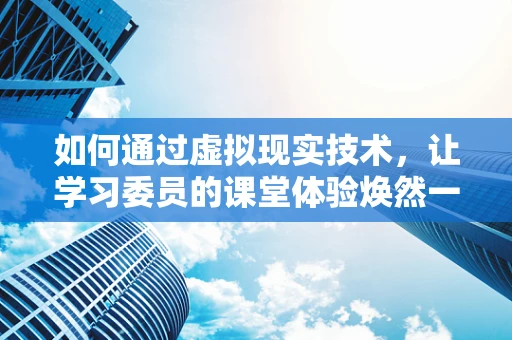 如何通过虚拟现实技术，让学习委员的课堂体验焕然一新？