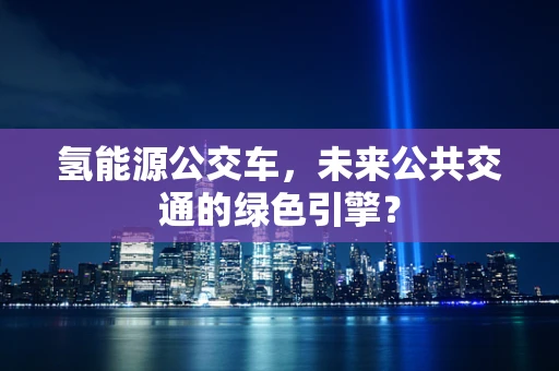 氢能源公交车，未来公共交通的绿色引擎？