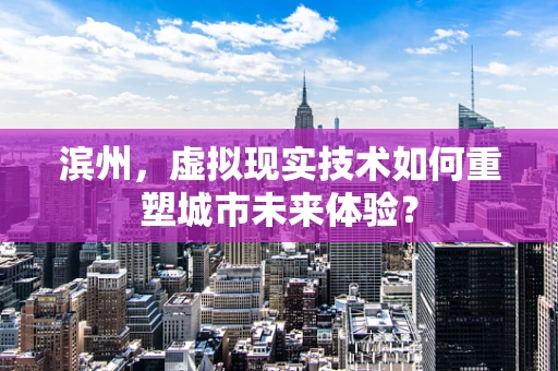 滨州，虚拟现实技术如何重塑城市未来体验？