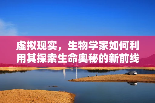 虚拟现实，生物学家如何利用其探索生命奥秘的新前线？