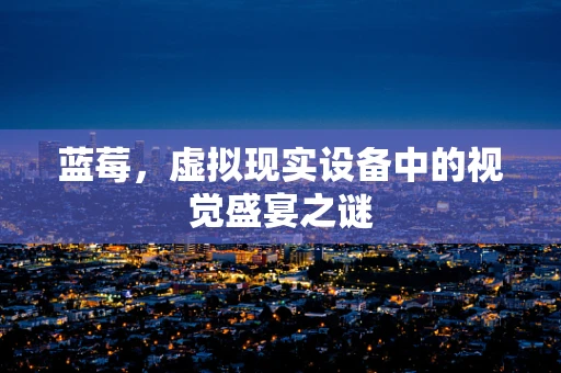 蓝莓，虚拟现实设备中的视觉盛宴之谜