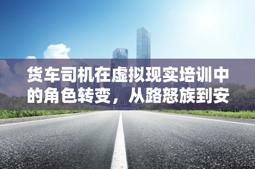 货车司机在虚拟现实培训中的角色转变，从路怒族到安全驾驶的守护者？