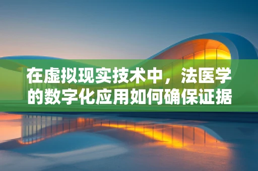 在虚拟现实技术中，法医学的数字化应用如何确保证据的完整性和准确性？