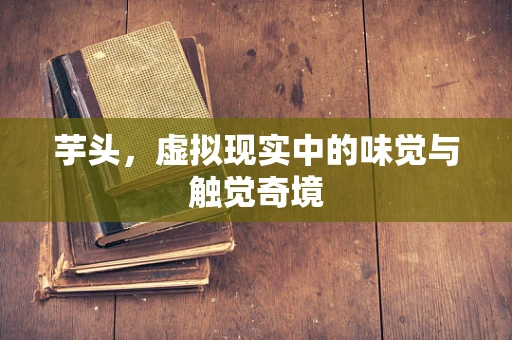 芋头，虚拟现实中的味觉与触觉奇境