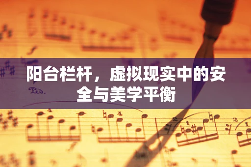阳台栏杆，虚拟现实中的安全与美学平衡