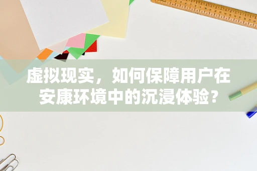 虚拟现实，如何保障用户在安康环境中的沉浸体验？