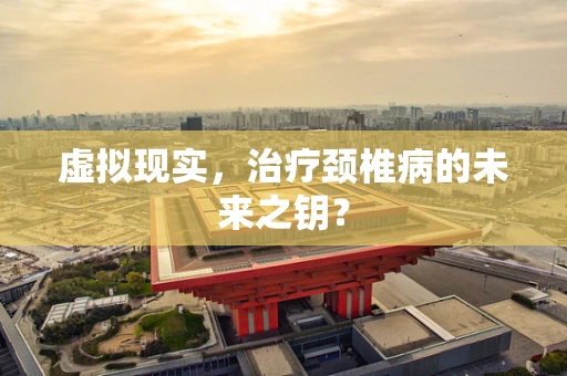 虚拟现实，治疗颈椎病的未来之钥？