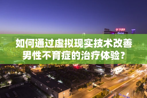如何通过虚拟现实技术改善男性不育症的治疗体验？