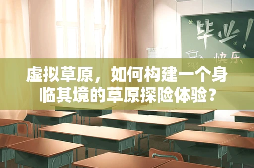 虚拟草原，如何构建一个身临其境的草原探险体验？