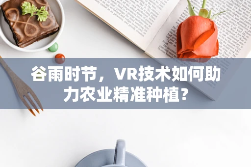 谷雨时节，VR技术如何助力农业精准种植？