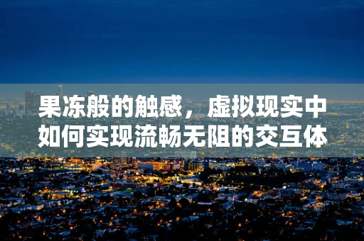 果冻般的触感，虚拟现实中如何实现流畅无阻的交互体验？