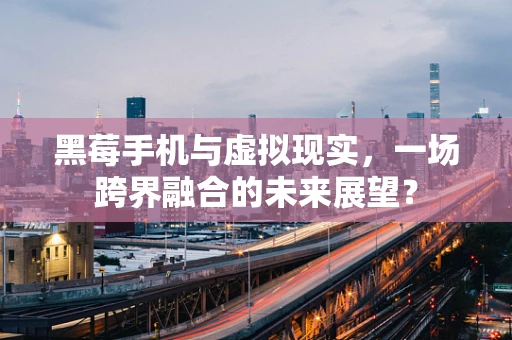 黑莓手机与虚拟现实，一场跨界融合的未来展望？