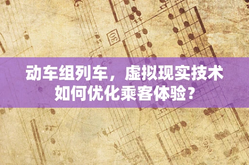动车组列车，虚拟现实技术如何优化乘客体验？