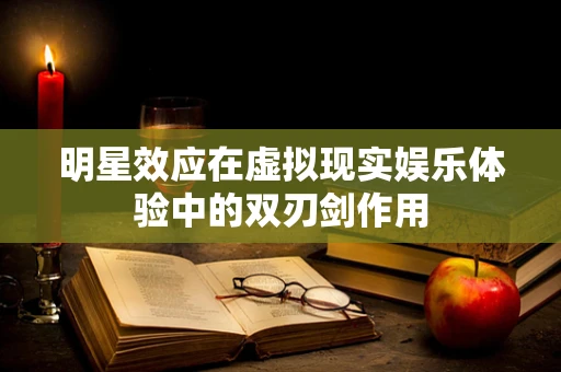 明星效应在虚拟现实娱乐体验中的双刃剑作用