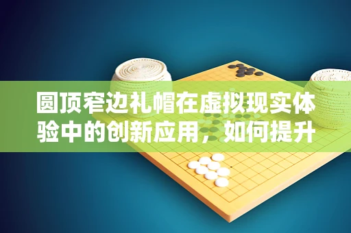 圆顶窄边礼帽在虚拟现实体验中的创新应用，如何提升沉浸感？