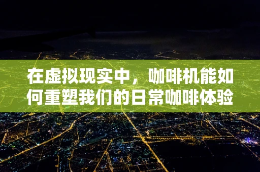 在虚拟现实中，咖啡机能如何重塑我们的日常咖啡体验？