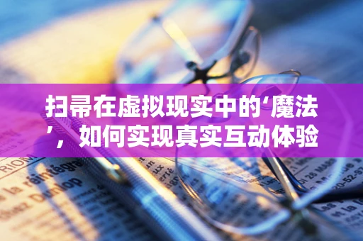 扫帚在虚拟现实中的‘魔法’，如何实现真实互动体验？