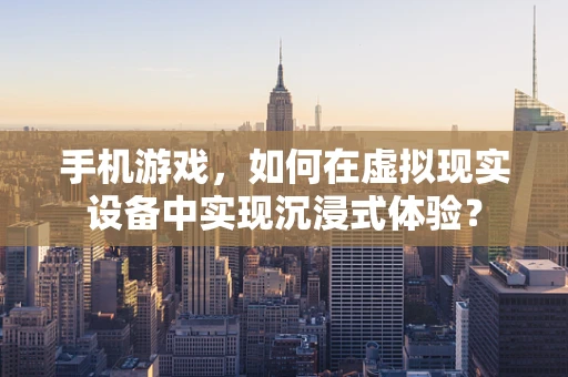 手机游戏，如何在虚拟现实设备中实现沉浸式体验？