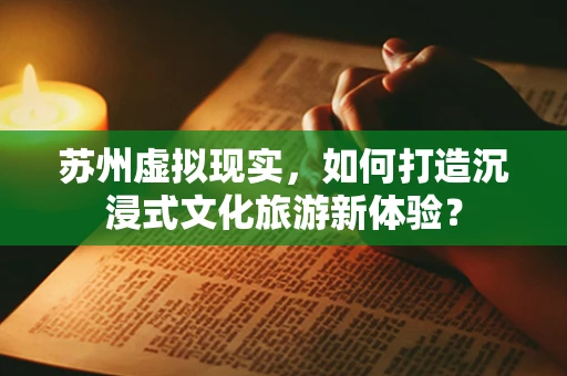 苏州虚拟现实，如何打造沉浸式文化旅游新体验？