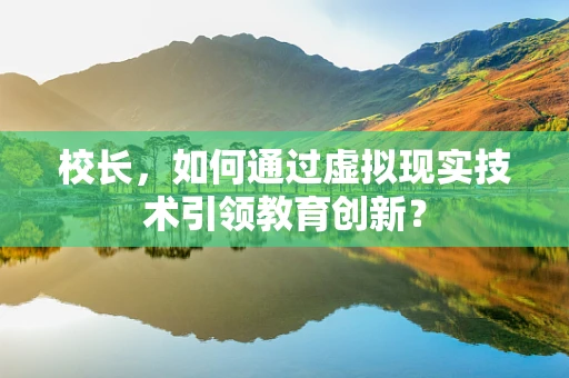 校长，如何通过虚拟现实技术引领教育创新？