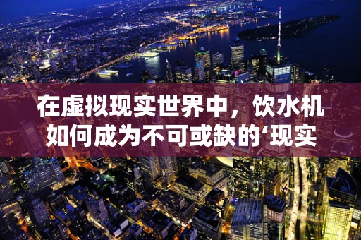 在虚拟现实世界中，饮水机如何成为不可或缺的‘现实’元素？