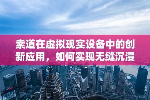 索道在虚拟现实设备中的创新应用，如何实现无缝沉浸？