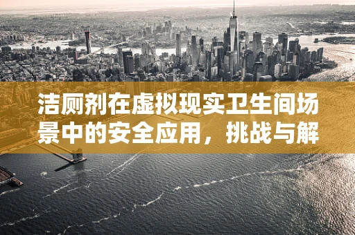 洁厕剂在虚拟现实卫生间场景中的安全应用，挑战与解决方案