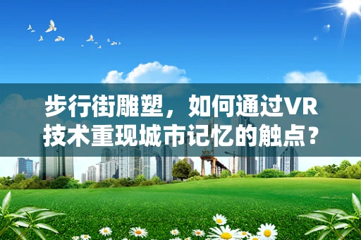 步行街雕塑，如何通过VR技术重现城市记忆的触点？