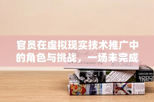 官员在虚拟现实技术推广中的角色与挑战，一场未完成的对话