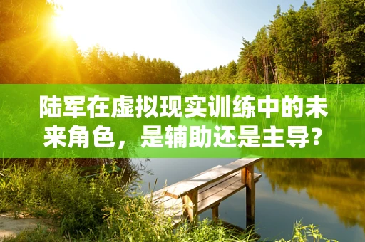 陆军在虚拟现实训练中的未来角色，是辅助还是主导？