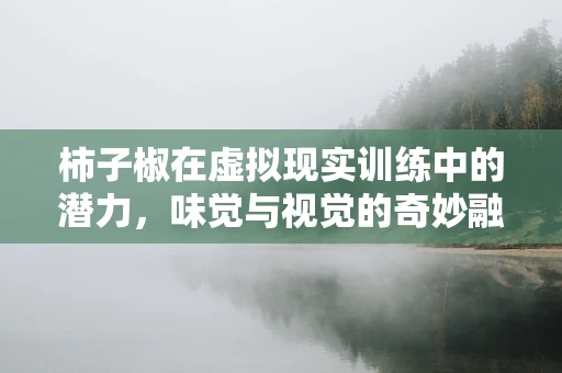 柿子椒在虚拟现实训练中的潜力，味觉与视觉的奇妙融合