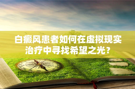 白癜风患者如何在虚拟现实治疗中寻找希望之光？