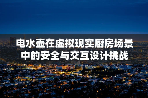 电水壶在虚拟现实厨房场景中的安全与交互设计挑战