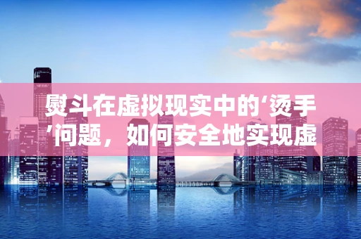 熨斗在虚拟现实中的‘烫手’问题，如何安全地实现虚拟熨烫体验？