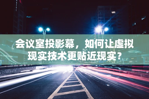 会议室投影幕，如何让虚拟现实技术更贴近现实？