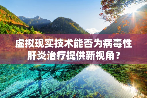 虚拟现实技术能否为病毒性肝炎治疗提供新视角？