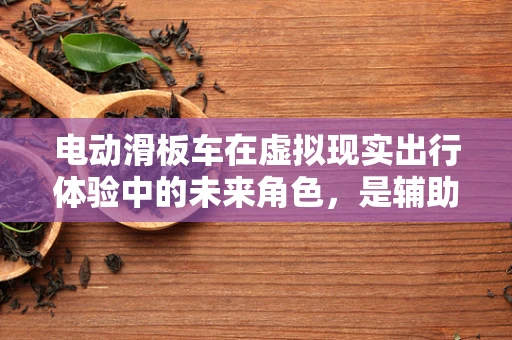 电动滑板车在虚拟现实出行体验中的未来角色，是辅助还是颠覆者？