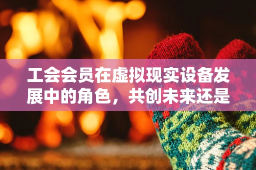 工会会员在虚拟现实设备发展中的角色，共创未来还是旁观者？