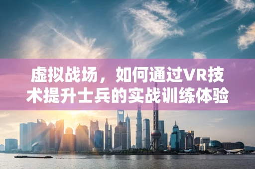虚拟战场，如何通过VR技术提升士兵的实战训练体验？