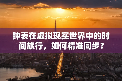钟表在虚拟现实世界中的时间旅行，如何精准同步？