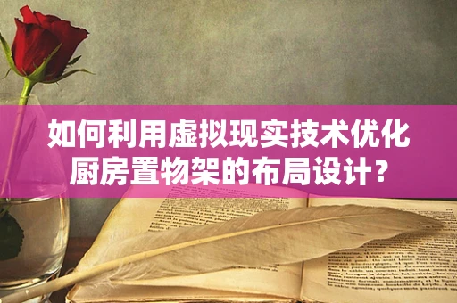 如何利用虚拟现实技术优化厨房置物架的布局设计？