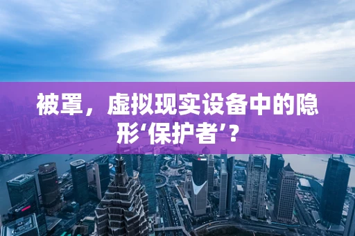 被罩，虚拟现实设备中的隐形‘保护者’？