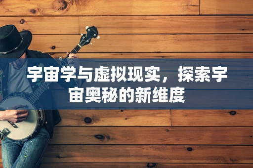 宇宙学与虚拟现实，探索宇宙奥秘的新维度