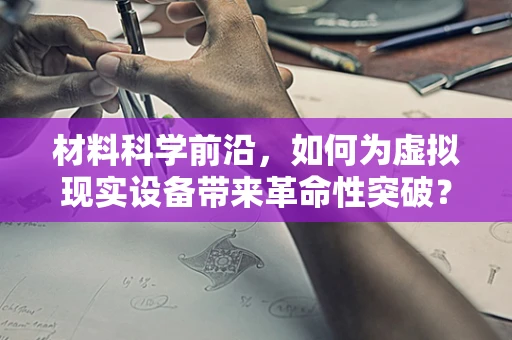 材料科学前沿，如何为虚拟现实设备带来革命性突破？